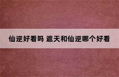 仙逆好看吗 遮天和仙逆哪个好看